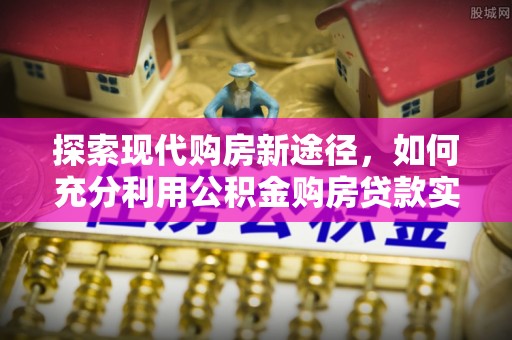 城北探索现代购房新途径，如何充分利用公积金购房贷款实现置业梦想