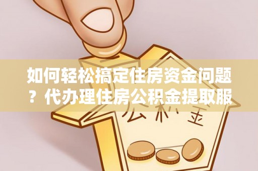 城北如何轻松搞定住房资金问题？代办理住房公积金提取服务全解析