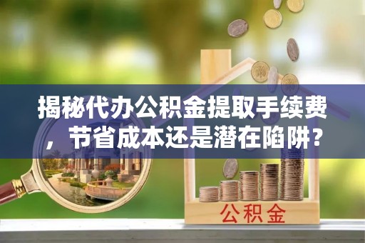 城北揭秘代办公积金提取手续费，节省成本还是潜在陷阱？
