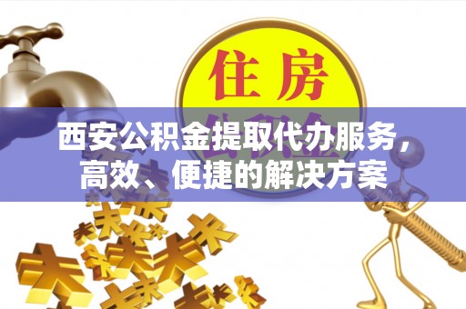 城北西安公积金提取代办服务，高效、便捷的解决方案