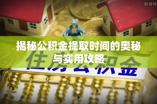 城北揭秘公积金提取时间的奥秘与实用攻略