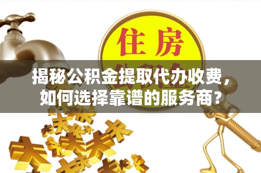 城北揭秘公积金提取代办收费，如何选择靠谱的服务商？