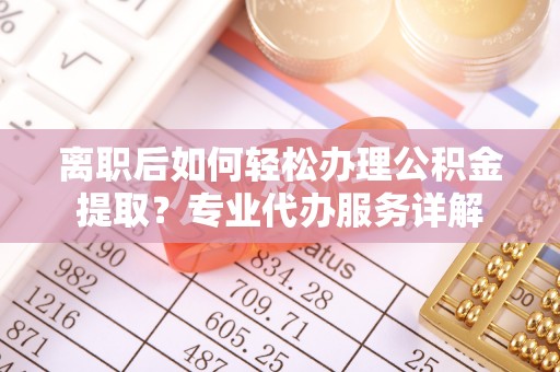 城北离职后如何轻松办理公积金提取？专业代办服务详解
