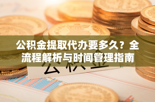 城北公积金提取代办要多久？全流程解析与时间管理指南