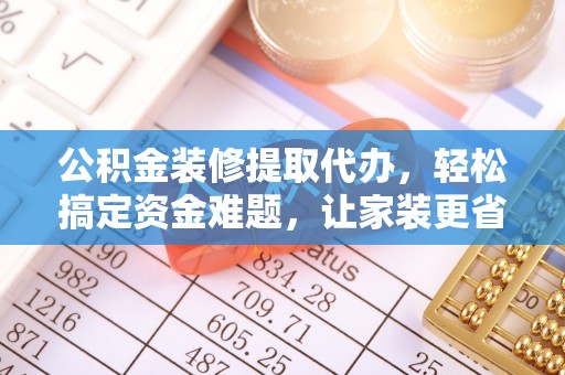 城北公积金装修提取代办，轻松搞定资金难题，让家装更省心