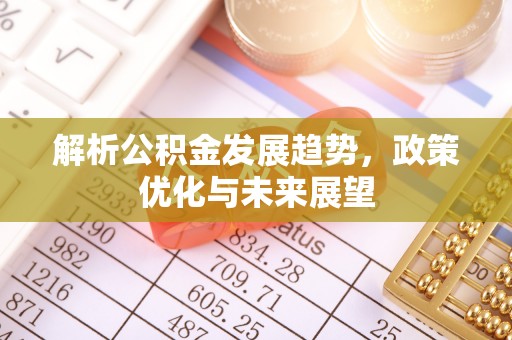 城北解析公积金发展趋势，政策优化与未来展望