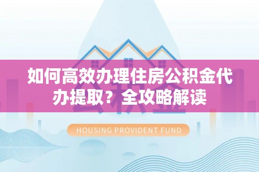 城北如何高效办理住房公积金代办提取？全攻略解读
