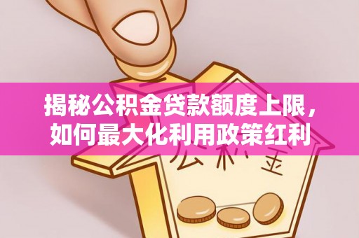 城北揭秘公积金贷款额度上限，如何最大化利用政策红利