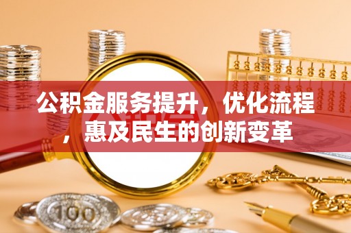 城北公积金服务提升，优化流程，惠及民生的创新变革