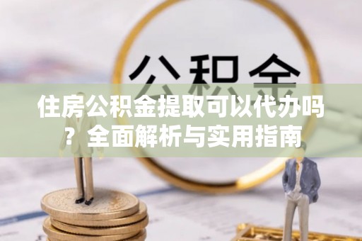 城北住房公积金提取可以代办吗？全面解析与实用指南