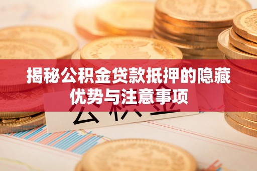城北揭秘公积金贷款抵押的隐藏优势与注意事项