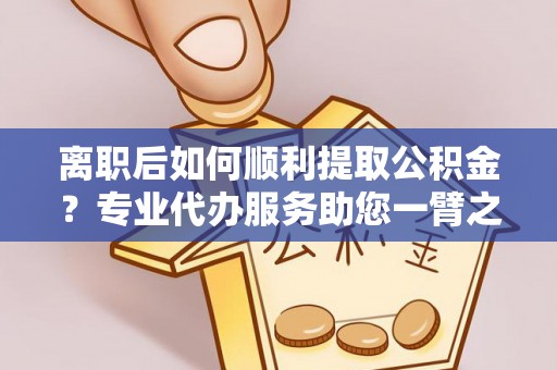 城北离职后如何顺利提取公积金？专业代办服务助您一臂之力