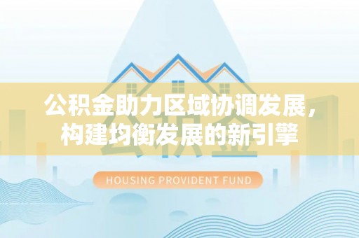城北公积金助力区域协调发展，构建均衡发展的新引擎