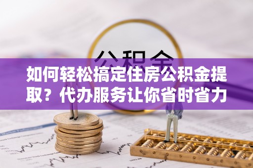 城北如何轻松搞定住房公积金提取？代办服务让你省时省力
