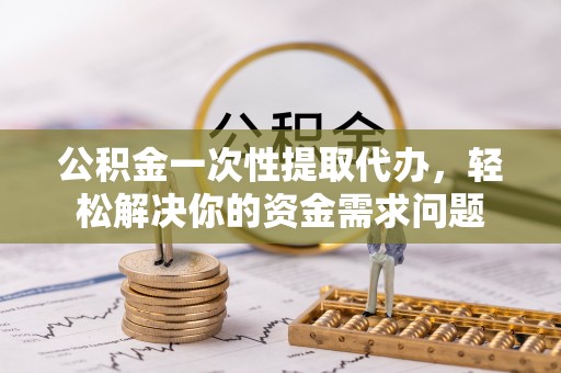城北公积金一次性提取代办，轻松解决你的资金需求问题