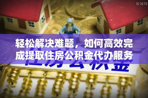 城北轻松解决难题，如何高效完成提取住房公积金代办服务