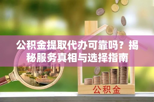 城北公积金提取代办可靠吗？揭秘服务真相与选择指南