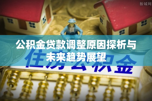城北公积金贷款调整原因探析与未来趋势展望