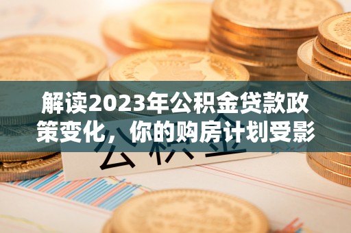城北解读2023年公积金贷款政策变化，你的购房计划受影响了吗？