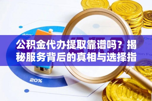 城北公积金代办提取靠谱吗？揭秘服务背后的真相与选择指南