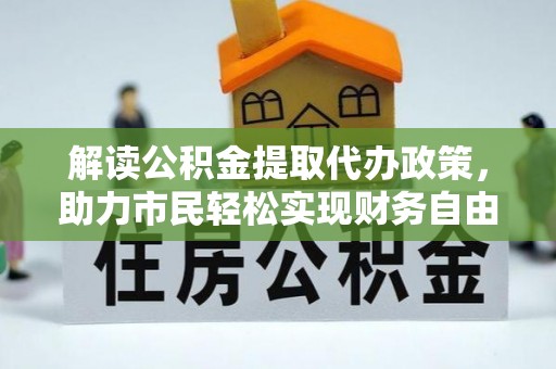 城北解读公积金提取代办政策，助力市民轻松实现财务自由