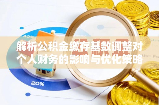城北解析公积金缴存基数调整对个人财务的影响与优化策略