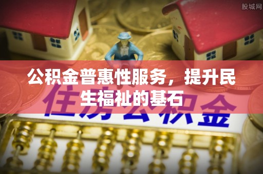 城北公积金普惠性服务，提升民生福祉的基石