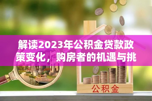 城北解读2023年公积金贷款政策变化，购房者的机遇与挑战