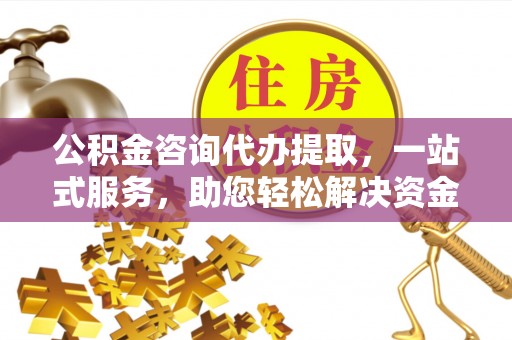 城北公积金咨询代办提取，一站式服务，助您轻松解决资金难题