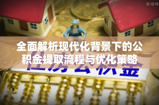 城北全面解析现代化背景下的公积金提取流程与优化策略