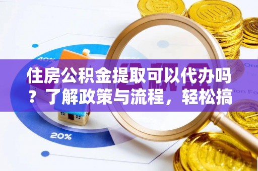 城北住房公积金提取可以代办吗？了解政策与流程，轻松搞定公积金提取