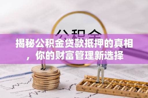 城北揭秘公积金贷款抵押的真相，你的财富管理新选择