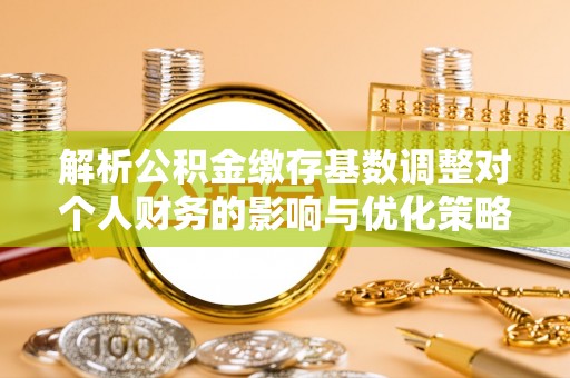 城北解析公积金缴存基数调整对个人财务的影响与优化策略