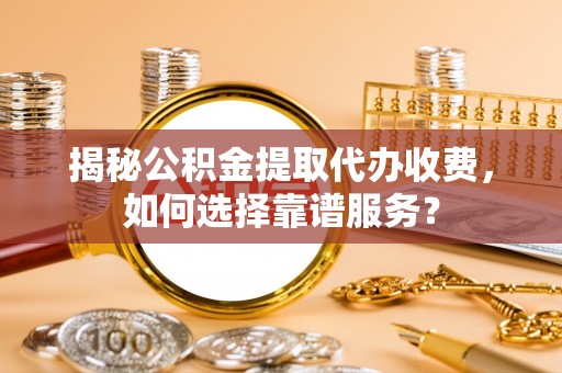 城北揭秘公积金提取代办收费，如何选择靠谱服务？