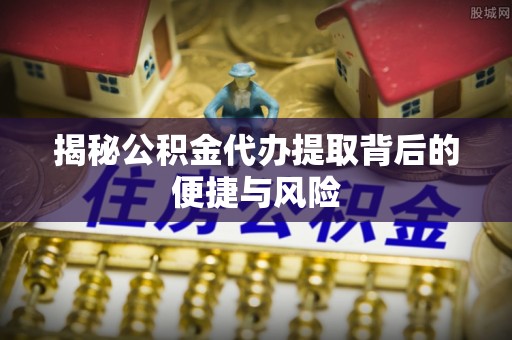 城北揭秘公积金代办提取背后的便捷与风险