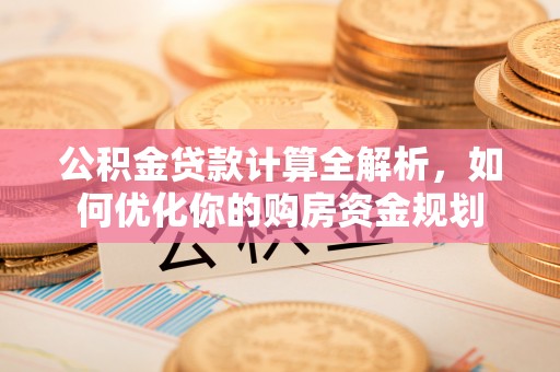 城北公积金贷款计算全解析，如何优化你的购房资金规划