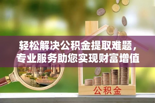 城北轻松解决公积金提取难题，专业服务助您实现财富增值——代办公积金提取
