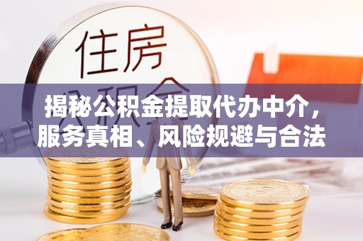 城北揭秘公积金提取代办中介，服务真相、风险规避与合法途径