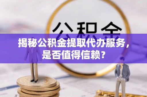 城北揭秘公积金提取代办服务，是否值得信赖？