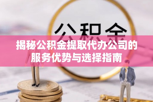 城北揭秘公积金提取代办公司的服务优势与选择指南