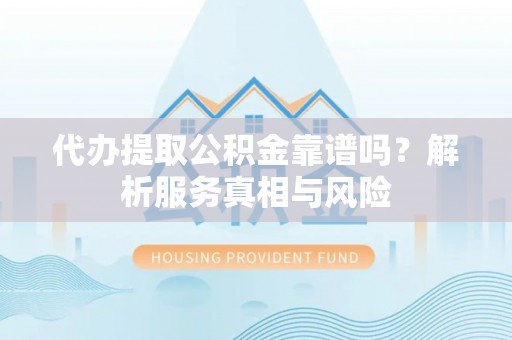 城北代办提取公积金靠谱吗？解析服务真相与风险
