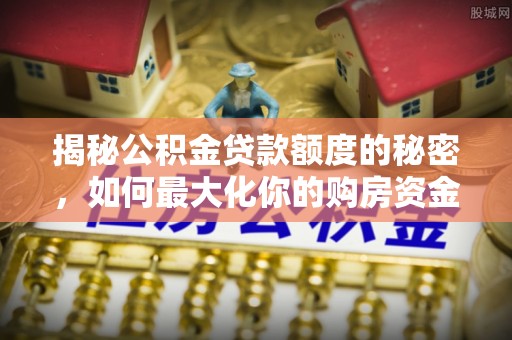 城北揭秘公积金贷款额度的秘密，如何最大化你的购房资金