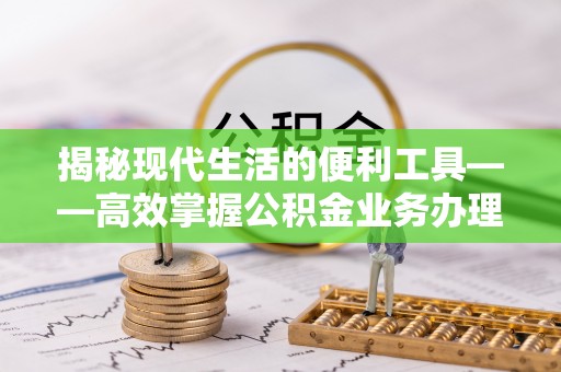 城北揭秘现代生活的便利工具——高效掌握公积金业务办理流程的关键步骤