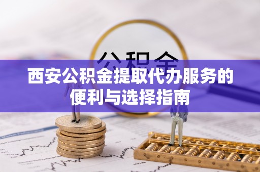 城北西安公积金提取代办服务的便利与选择指南