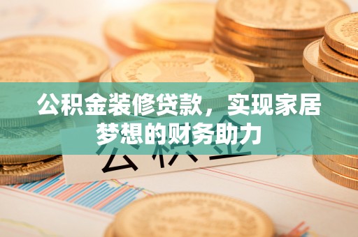 城北公积金装修贷款，实现家居梦想的财务助力