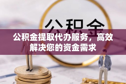 城北公积金提取代办服务，高效解决您的资金需求