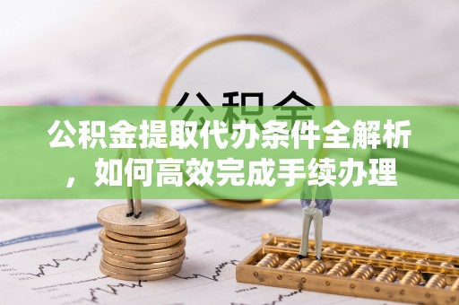 城北公积金提取代办条件全解析，如何高效完成手续办理