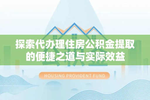城北探索代办理住房公积金提取的便捷之道与实际效益