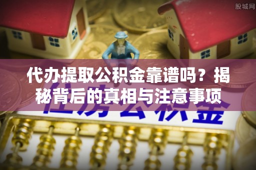 城北代办提取公积金靠谱吗？揭秘背后的真相与注意事项