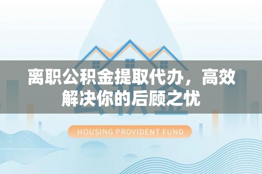 城北离职公积金提取代办，高效解决你的后顾之忧